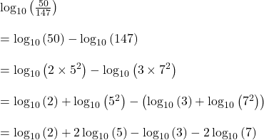  \log_{10}\left(\frac{50}{147}\right)\\\\=\log_{10}\left(50\right)-\log_{10}\left(147\right)\\\\=\log_{10}\left(2\times5^2\right)-\log_{10}\left(3\times7^2\right)\\\\=\log_{10}\left(2\right)+\log_{10}\left(5^2\right)-\left(\log_{10}\left(3\right)+\log_{10}\left(7^2\right)\right)\\\\=\log_{10}\left(2\right)+2\log_{10}\left(5\right)-\log_{10}\left(3\right)-2\log_{10}\left(7\right)\\ 