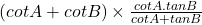  (cotA + cotB) \times \frac{cotA . tanB }{cotA + tanB}  