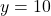  y = 10 