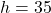 h = 35