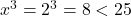  x^3 = 2^3 = 8 < 25 