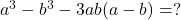  a^3 - b^3 - 3ab(a - b) = ? 