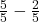 \frac{5}{5} - \frac{2}{5} 