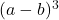  (a - b)^3 