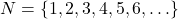  N = \{1, 2, 3, 4, 5, 6, \ldots \} 