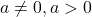  a \neq 0, a > 0 