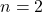  n = 2 