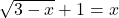  \sqrt{3 - x} +1 = x 