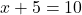  x + 5 = 10 
