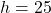 h = 25
