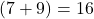  (7 + 9) = 16 