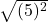  \sqrt{(5)^2} 