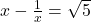  x -\frac{1}{x} = \sqrt{5} 