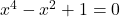  x^4-x^2+1 = 0 