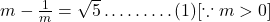  m - \frac{1}{m} = \sqrt{5} \ldots \ldots \ldots (1) [\because m > 0] 