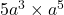  5a^3 \times a^5 