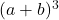  (a + b)^3 