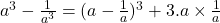  a^3 - \frac{1}{a^3} = (a - \frac{1}{a})^3 + 3.a \times \frac{1}{a} 