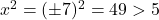  x^2 = (\pm 7)^2 = 49 > 5 