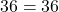  36 = 36 