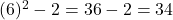  (6)^2 - 2 = 36 - 2 = 34 