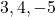  3, 4, -5 