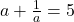  a + \frac{1}{a} = 5 