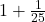  1 +  \frac{1}{25} 