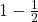  1 - \frac{1}{2}