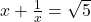  x + \frac{1}{x} = \sqrt{5} 