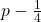  p -\frac{1}{4} 
