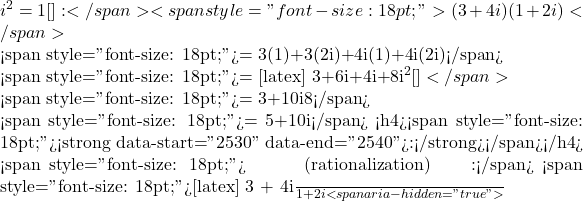   i^2 = −1 [\latex] রুলটি প্রয়োগ করতে হয়। যেমন:</span> <span style="font-size: 18pt;">(3+4i) &times; (1+2i)</span>  <span style="font-size: 18pt;">= 3(1)+3(2i)+4i(1)+4i(2i)</span>  <span style="font-size: 18pt;">= [latex] 3+6i+4i+8i^2 [\latex]</span>  <span style="font-size: 18pt;">= 3+10i−8</span>  <span style="font-size: 18pt;">= −5+10i</span> <h4><span style="font-size: 18pt;"><strong data-start="2530" data-end="2540">ভাগফল:</strong></span></h4> <span style="font-size: 18pt;">কাল্পনিক সংখ্যা ভাগ করার জন্য ভগ্নাংশের শুদ্ধিকরণ (rationalization) প্রক্রিয়া ব্যবহার করা হয়। উদাহরণস্বরূপ:</span> <span style="font-size: 18pt;">[latex] \frac{3 + 4i}{1 + 2i}<span aria-hidden="true">
