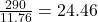  \frac{290}{11.76}=24.46 