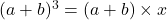  (a + b)^3 = (a + b) \times x 