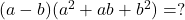  (a - b)(a^2 + ab + b^2) = ? 