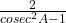 \frac{ 2}{cosec^2A - 1} 