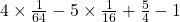  4\times\frac1{64}-5\times\frac1{16} +\frac54-1 
