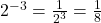 2^{-3}= \frac{1}{2^3}= \frac18