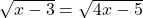  \sqrt{x - 3} = \sqrt{4x - 5}