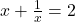  x + \frac{1}{x} = 2 