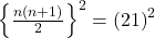  \left\{\frac{n\left(n+1\right)}2\right\}^2=\left(21\right)^2 