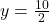 y = \frac{10}{2}