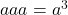   a &times;a &times;a = a^3 