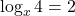   \log_x 4 = 2 