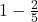  1 - \frac{2}{5} 