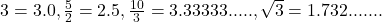  3 = 3.0 , \frac{5}{2} = 2.5, \frac{10}{3} = 3.33333 ....., \sqrt{3} = 1.732 .......   