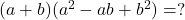  (a + b)(a^2 - ab + b^2) = ? 