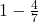  1 - \frac{4}{7} 
