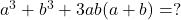  a^3 + b^3 + 3ab(a + b) = ? 