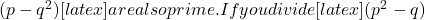  (p-q^2) [latex] are also prime. If you divide [latex] (p^2-q) 